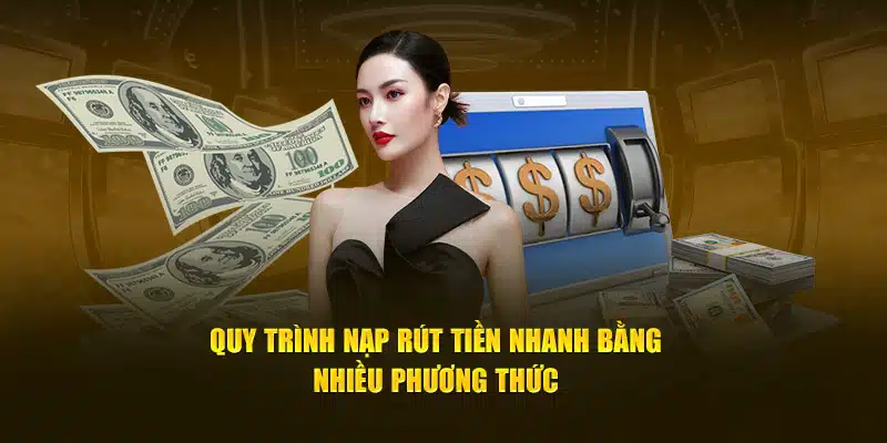 Quy trình nạp rút tiền nhanh bằng nhiều phương thức 